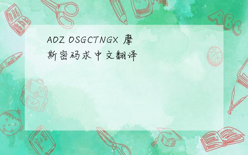 AOZ OSGCTNGX 摩斯密码求中文翻译