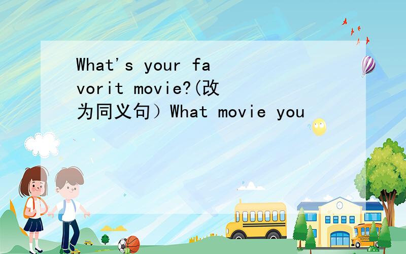 What's your favorit movie?(改为同义句）What movie you
