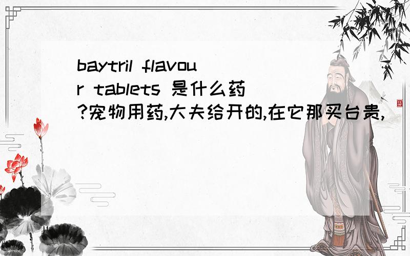 baytril flavour tablets 是什么药?宠物用药,大夫给开的,在它那买台贵,