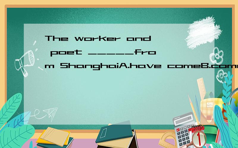 The worker and poet _____from ShanghaiA.have comeB.comesC.are D.come选什么,为什么?