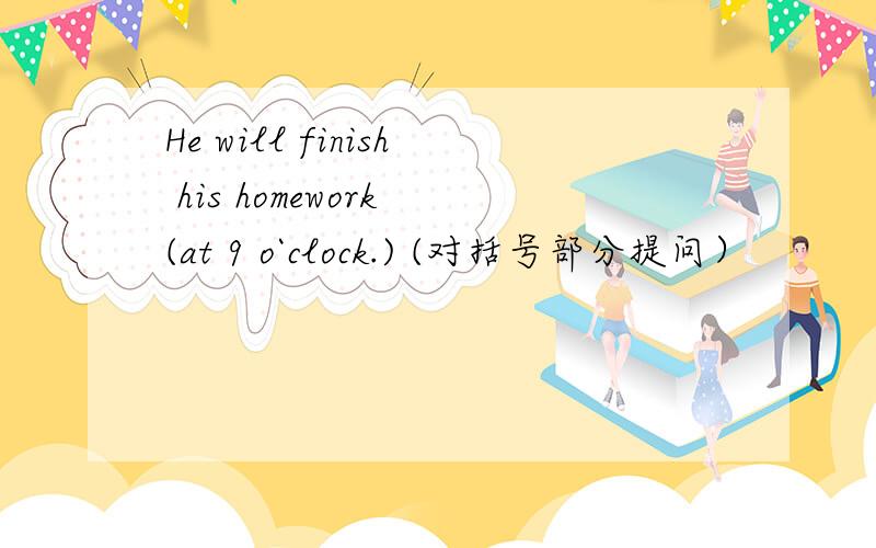 He will finish his homework (at 9 o`clock.) (对括号部分提问）