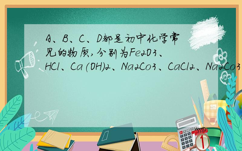 A、B、C、D都是初中化学常见的物质,分别为Fe2O3、HCl、Ca(OH)2、Na2Co3、CaCl2、Na2Co3中的一种.——表示可以相互反应,→表示可以转化□A--------□B↑ |□C------→□D B还可以和C反应.最后一个应该是N