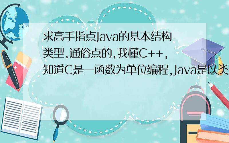 求高手指点Java的基本结构类型,通俗点的,我懂C++,知道C是一函数为单位编程,Java是以类为单位编程写成这样类型的（以C为例,自己写的,有不对的给指出来,教导之情,铭感府内）#include//预处理命