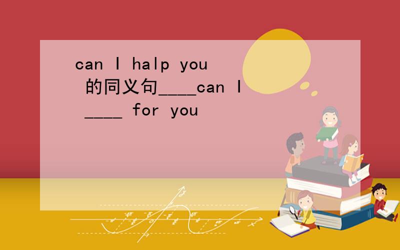 can I halp you 的同义句____can I ____ for you