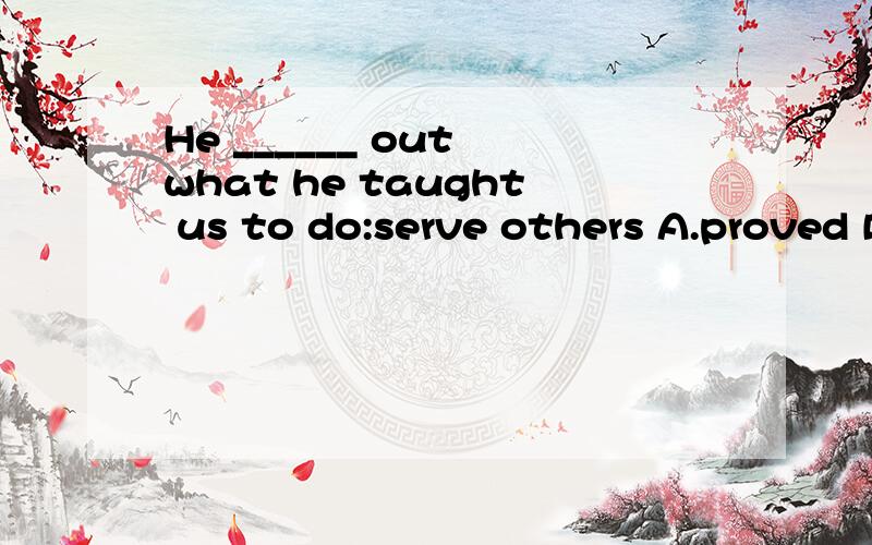 He ______ out what he taught us to do:serve others A.proved B.picked C.put D.lived为什么,这边 live out 怎么翻译恰当