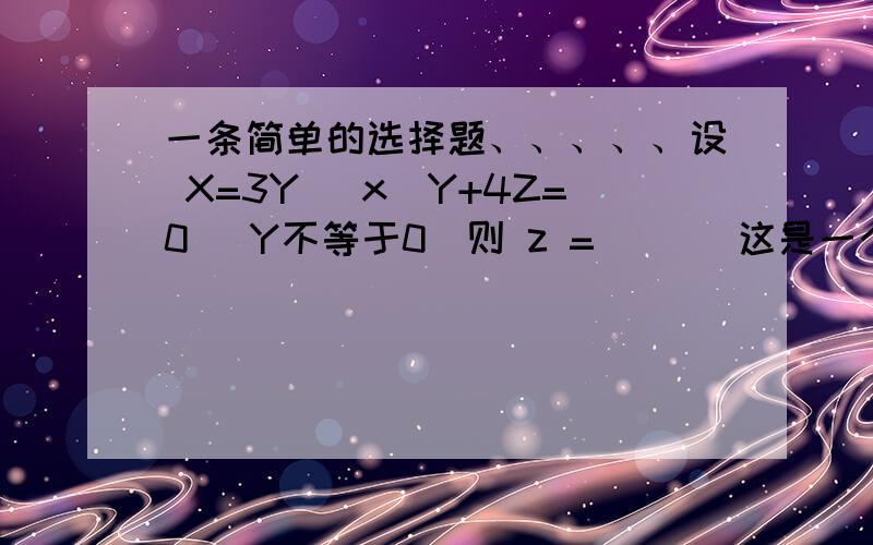一条简单的选择题、、、、、设 X=3Y _x_Y+4Z=0 (Y不等于0）则 z =( )(这是一个二元一次方程组） A,12 B,-12份之1 C.-12 D,12分之1