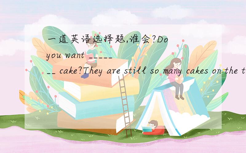 一道英语选择题,谁会?Do you want _______ cake?They are still so many cakes on the table?A.the other B.other C.others D.another