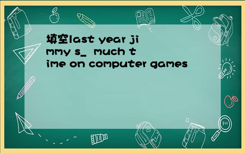 填空last year jimmy s_  much time on computer games