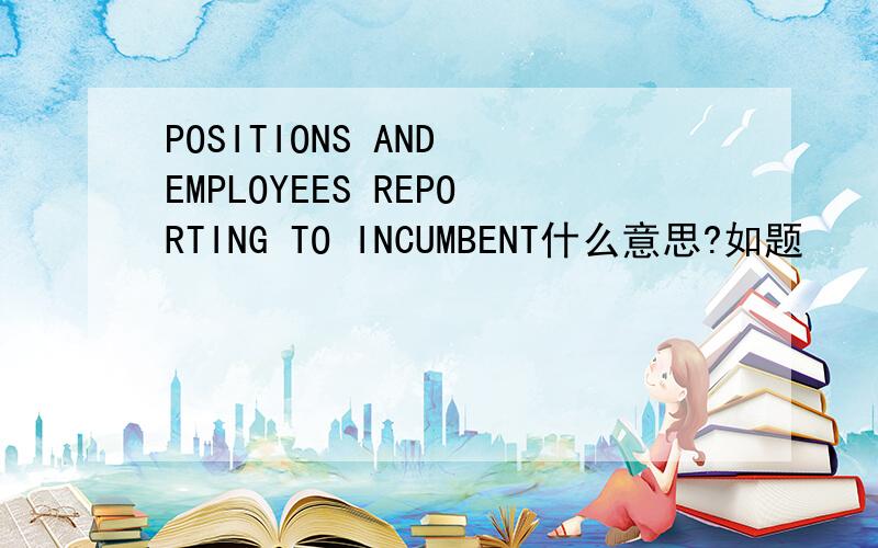 POSITIONS AND EMPLOYEES REPORTING TO INCUMBENT什么意思?如题