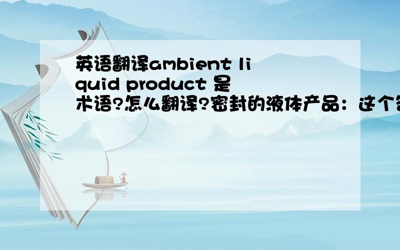 英语翻译ambient liquid product 是术语?怎么翻译?密封的液体产品：这个答案比较符合实际语境，我这篇文章是关于食品包装的。但还是不确定。请问 “火爆妖花”这位网友，“密封的液体产品
