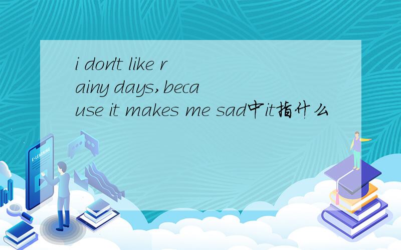 i don't like rainy days,because it makes me sad中it指什么