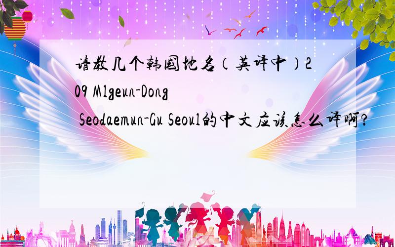请教几个韩国地名（英译中）209 Mlgeun-Dong Seodaemun-Gu Seoul的中文应该怎么译啊?