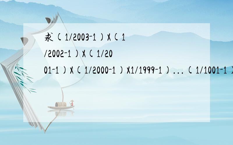 求(1/2003-1)X(1/2002-1)X(1/2001-1)X(1/2000-1)X1/1999-1)...(1/1001-1)X(1/1000
