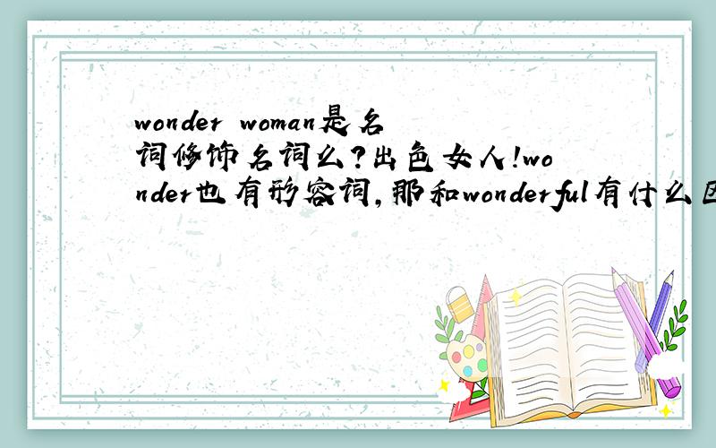 wonder woman是名词修饰名词么?出色女人!wonder也有形容词,那和wonderful有什么区别!哪变来的