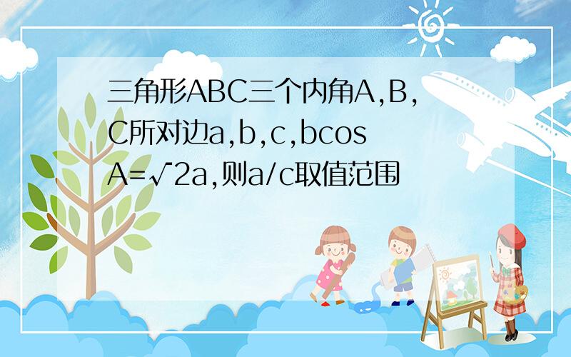 三角形ABC三个内角A,B,C所对边a,b,c,bcosA=√2a,则a/c取值范围