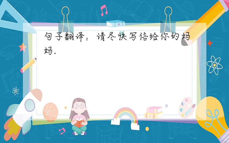 句子翻译：请尽快写信给你的妈妈.