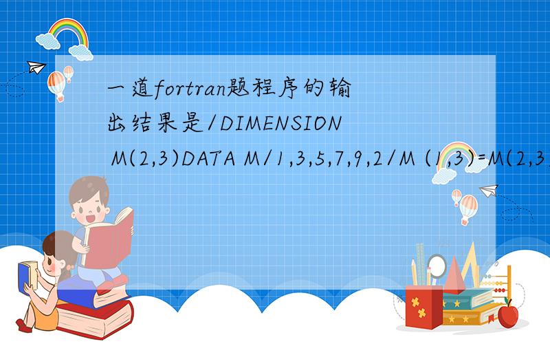 一道fortran题程序的输出结果是/DIMENSION M(2,3)DATA M/1,3,5,7,9,2/M (1,3)=M(2,3)+M(1,1)WRITE(*,100)M100 FOMAT (1X,3I3)END
