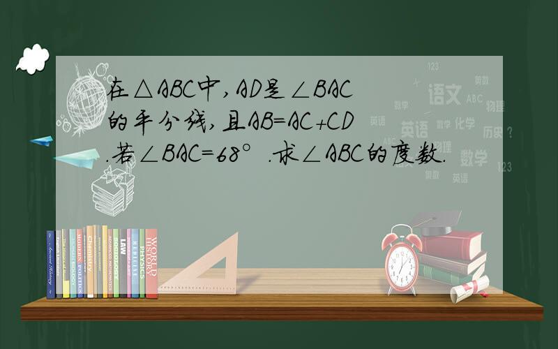 在△ABC中,AD是∠BAC的平分线,且AB=AC+CD.若∠BAC=68°.求∠ABC的度数.