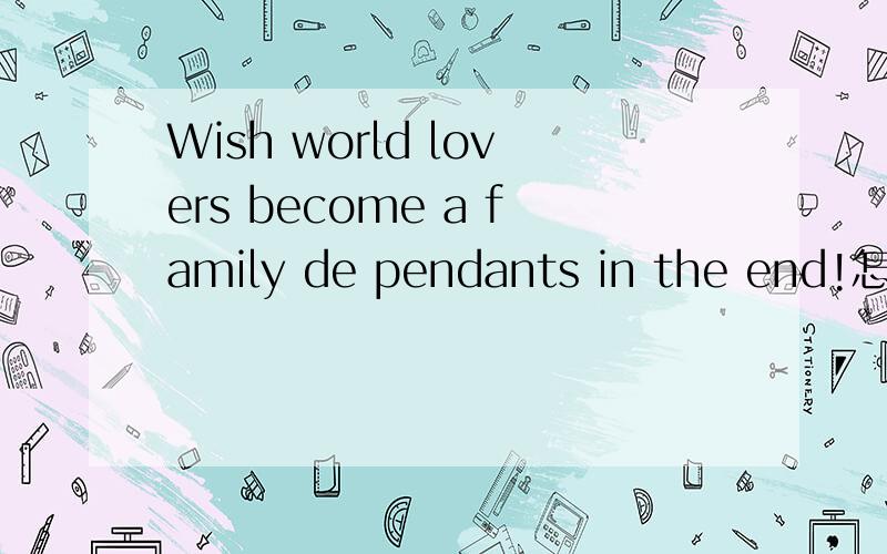 Wish world lovers become a family de pendants in the end!怎么翻译