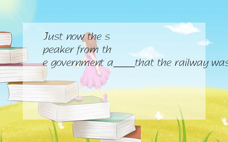 Just now the speaker from the government a____that the railway was going to be closed.