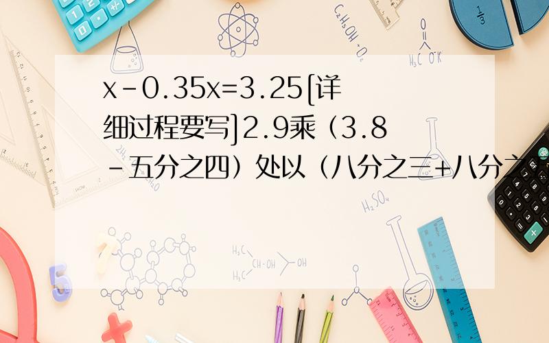 x-0.35x=3.25[详细过程要写]2.9乘（3.8-五分之四）处以（八分之三+八分之五）