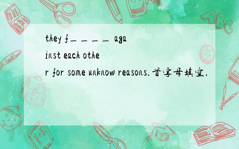 they f____ against each other for some unknow reasons.首字母填空.
