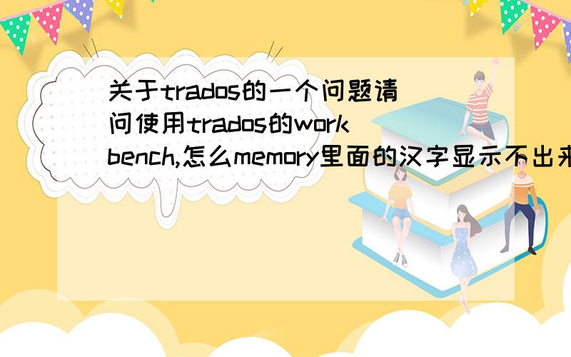 关于trados的一个问题请问使用trados的workbench,怎么memory里面的汉字显示不出来呢?译文倒是可以出来.难道是设置问题?