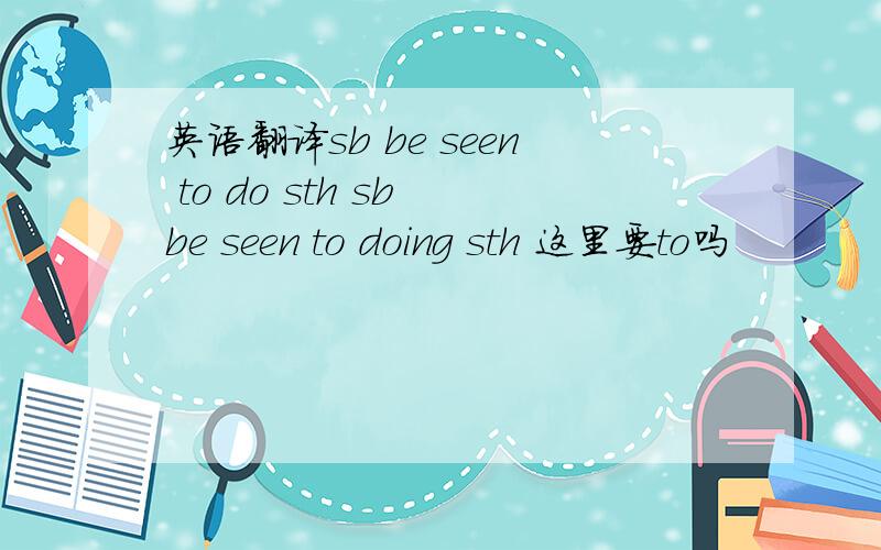 英语翻译sb be seen to do sth sb be seen to doing sth 这里要to吗