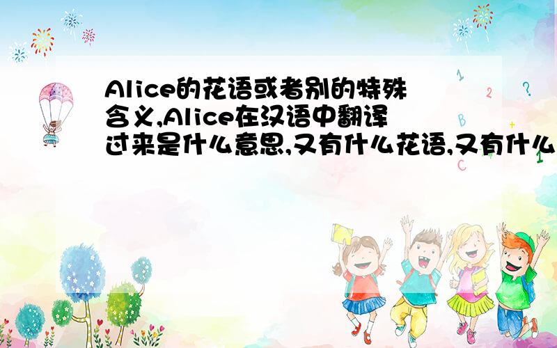 Alice的花语或者别的特殊含义,Alice在汉语中翻译过来是什么意思,又有什么花语,又有什么特殊含义,
