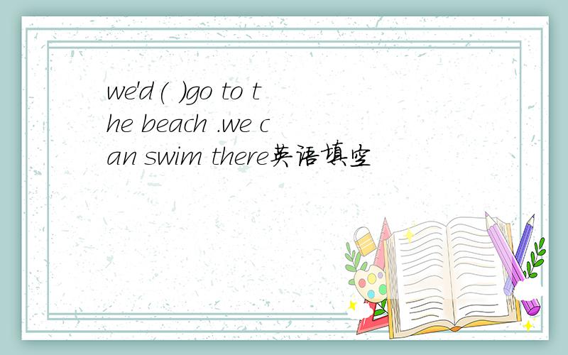 we'd( )go to the beach .we can swim there英语填空