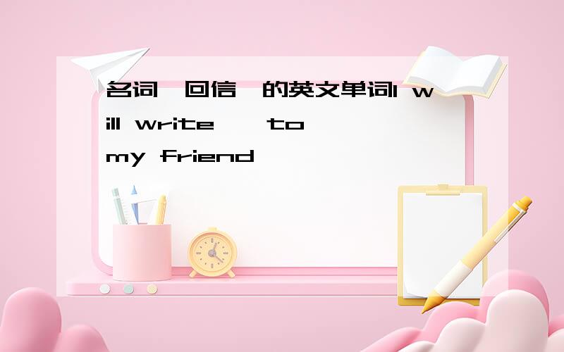 名词【回信】的英文单词I will write——to my friend