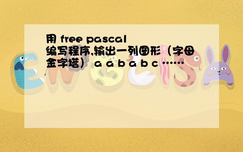用 free pascal 编写程序,输出一列图形（字母金字塔） a a b a b c ……