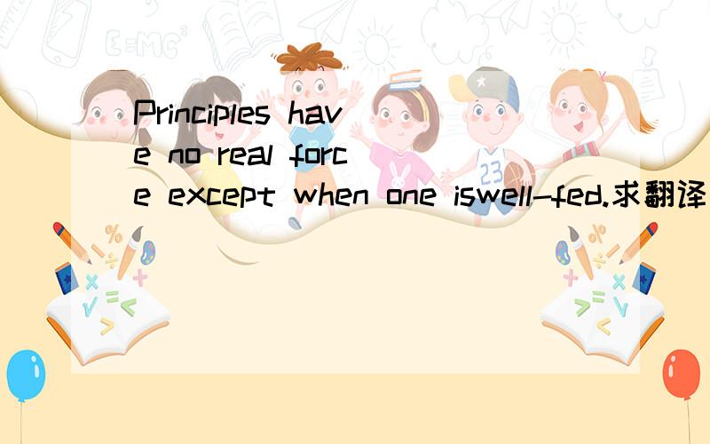 Principles have no real force except when one iswell-fed.求翻译