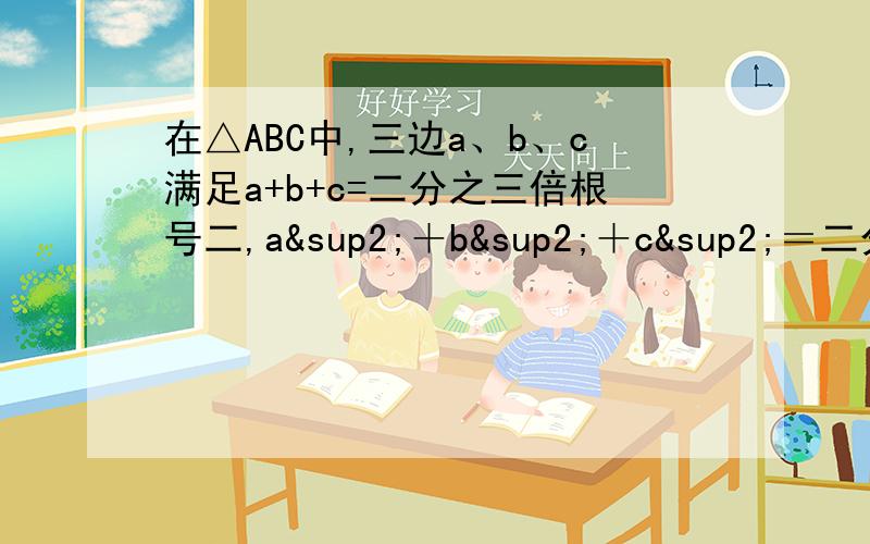 在△ABC中,三边a、b、c满足a+b+c=二分之三倍根号二,a²＋b²＋c²＝二分之三,试判断△ABC的形状.