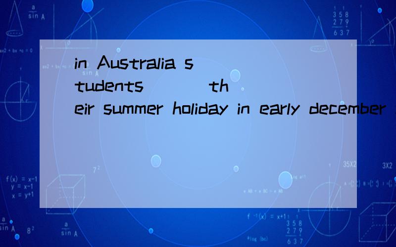in Australia students ( ) their summer holiday in early december and do not go back to school这道题怎么填啊