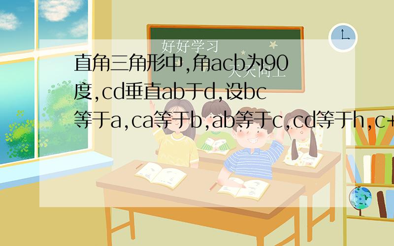 直角三角形中,角acb为90度,cd垂直ab于d,设bc等于a,ca等于b,ab等于c,cd等于h,c+h与a+b的大小,急