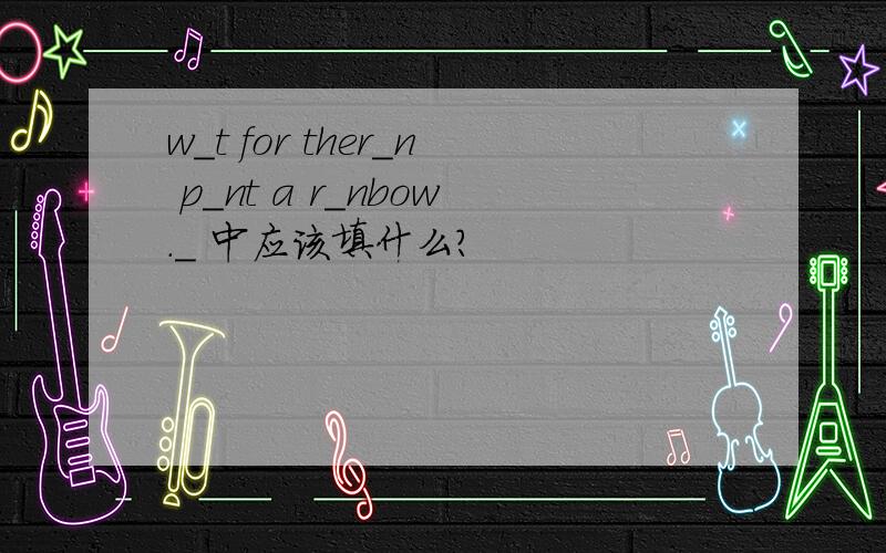 w_t for ther_n p_nt a r_nbow._ 中应该填什么?