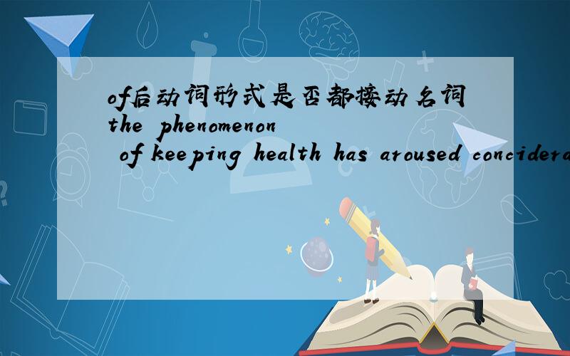 of后动词形式是否都接动名词the phenomenon of keeping health has aroused conciderable concern among the general public.of后的形式用的对吗?
