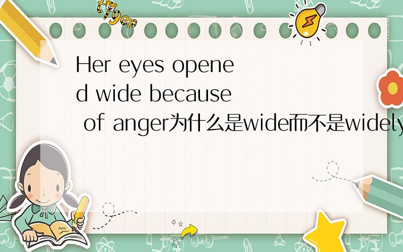 Her eyes opened wide because of anger为什么是wide而不是widely