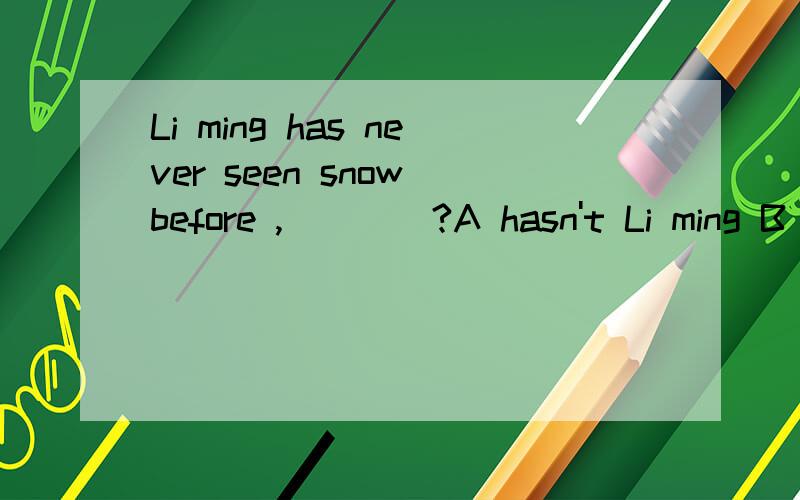Li ming has never seen snow before ,____?A hasn't Li ming B has Li ming C hasn't he D has he