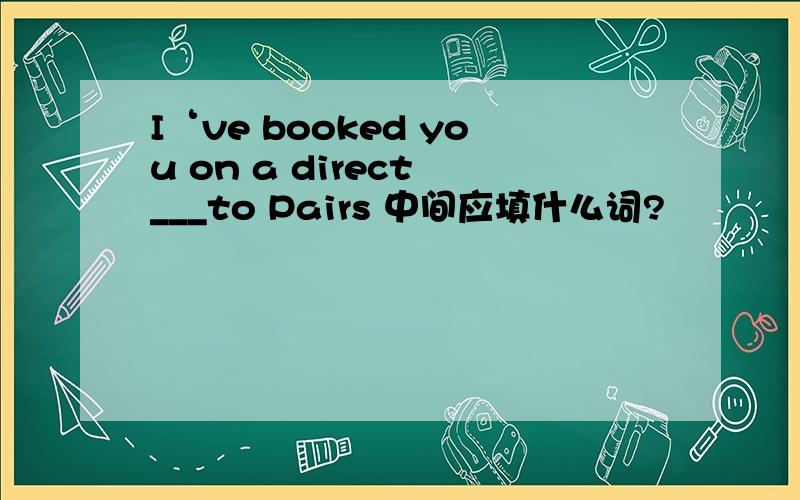 I‘ve booked you on a direct ___to Pairs 中间应填什么词?