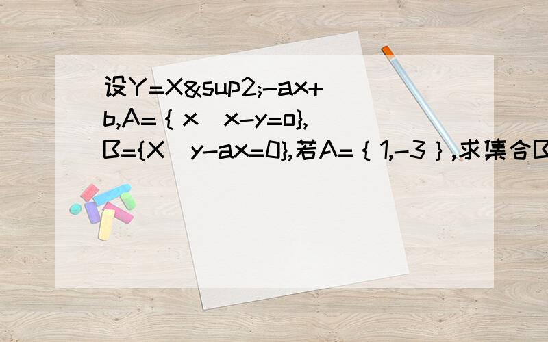 设Y=X²-ax+b,A=｛x|x-y=o},B={X|y-ax=0},若A=｛1,-3｝,求集合B（用列举法表示）