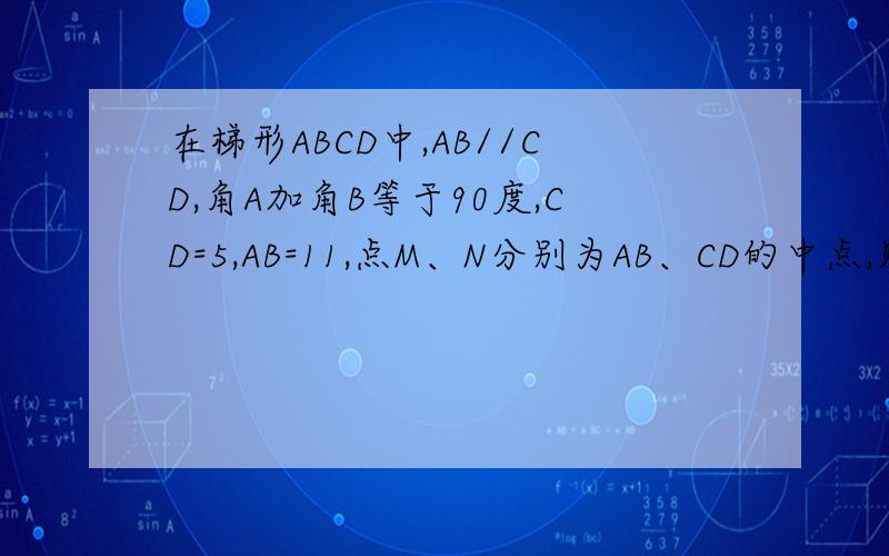 在梯形ABCD中,AB//CD,角A加角B等于90度,CD=5,AB=11,点M、N分别为AB、CD的中点,则线段AB等于多少?