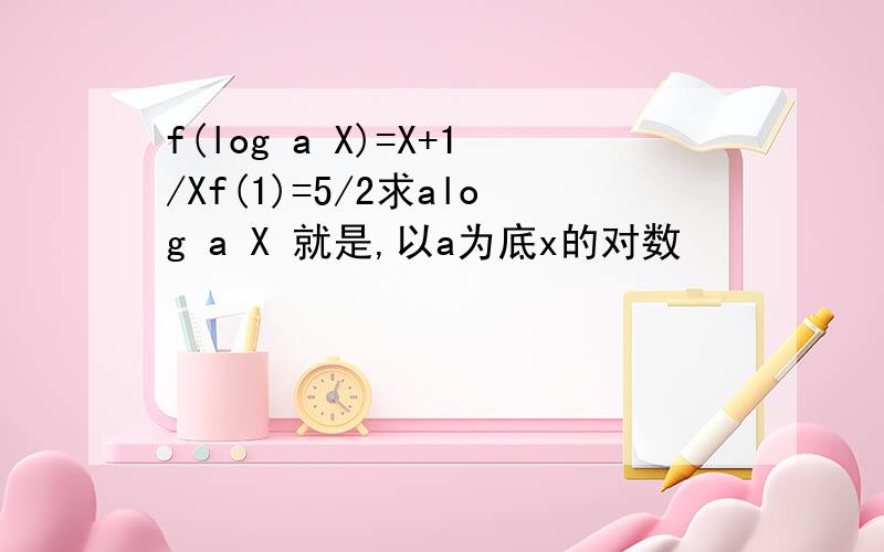 f(log a X)=X+1/Xf(1)=5/2求alog a X 就是,以a为底x的对数
