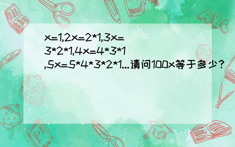 x=1,2x=2*1,3x=3*2*1,4x=4*3*1,5x=5*4*3*2*1...请问100x等于多少?