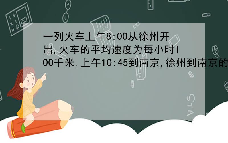 一列火车上午8:00从徐州开出,火车的平均速度为每小时100千米,上午10:45到南京,徐州到南京的铁路长多少千米?