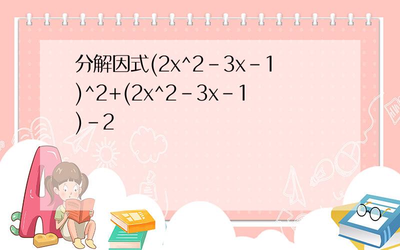 分解因式(2x^2-3x-1)^2+(2x^2-3x-1)-2