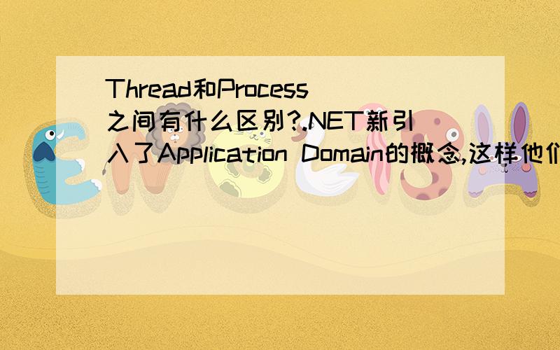 Thread和Process之间有什么区别?.NET新引入了Application Domain的概念,这样他们三个之间有什么区别?引入了Application Domain会带来一些潜在的问题么?