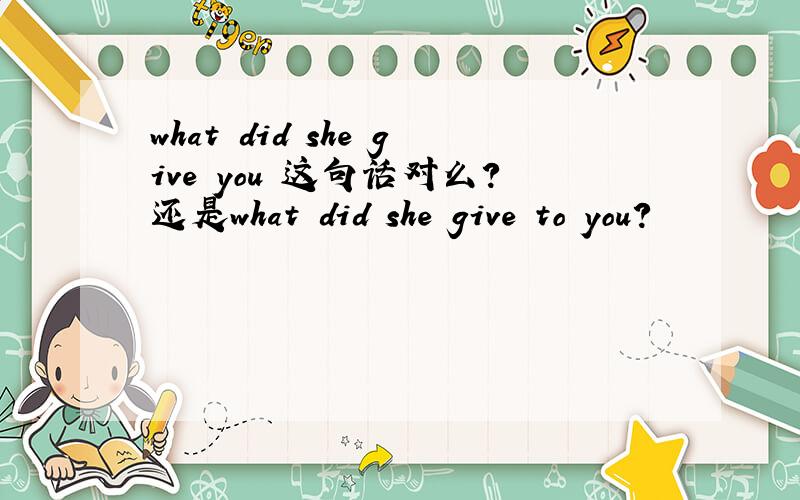 what did she give you 这句话对么?还是what did she give to you?