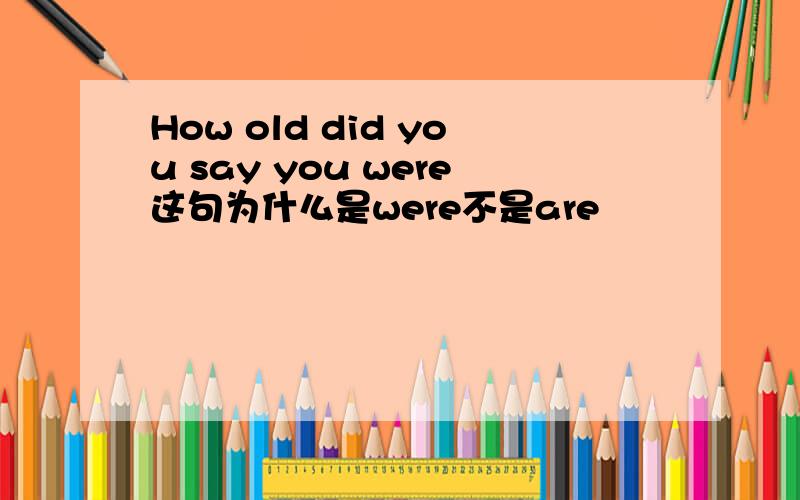 How old did you say you were这句为什么是were不是are